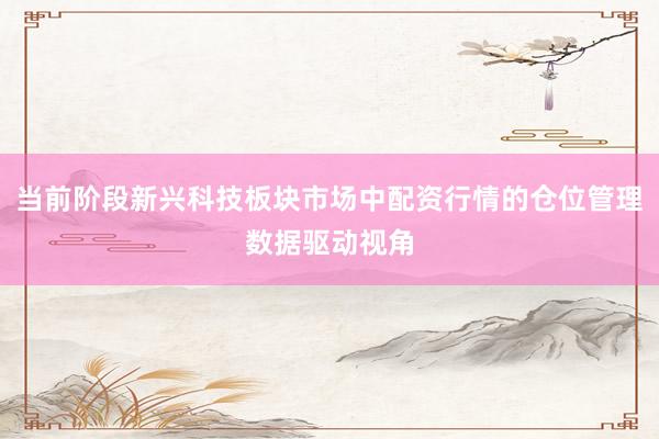 当前阶段新兴科技板块市场中配资行情的仓位管理数据驱动视角