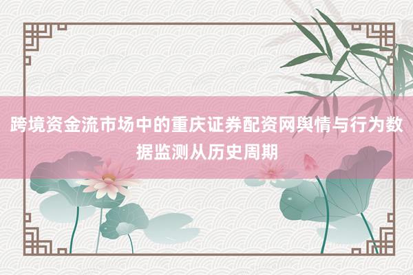 跨境资金流市场中的重庆证券配资网舆情与行为数据监测从历史周期