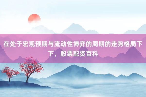 在处于宏观预期与流动性博弈的周期的走势格局下下，股票配资百科