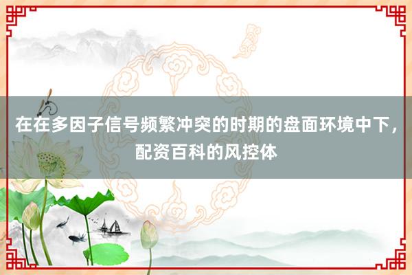 在在多因子信号频繁冲突的时期的盘面环境中下，配资百科的风控体