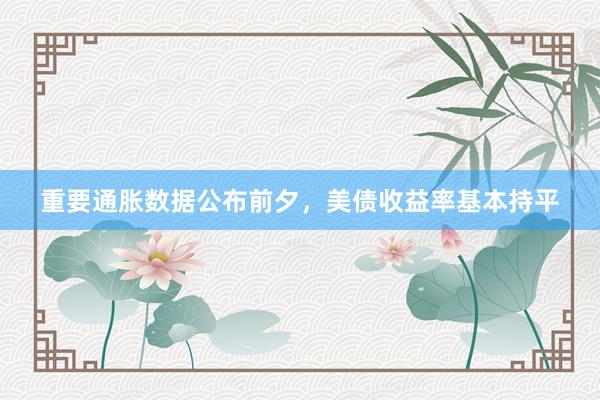 重要通胀数据公布前夕，美债收益率基本持平