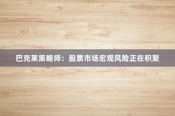 巴克莱策略师：股票市场宏观风险正在积聚