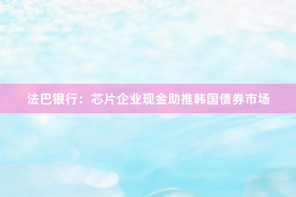 法巴银行：芯片企业现金助推韩国债券市场