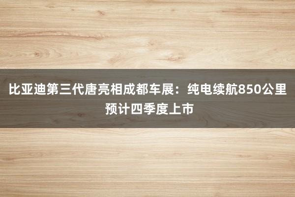 比亚迪第三代唐亮相成都车展：纯电续航850公里 预计四季度上市