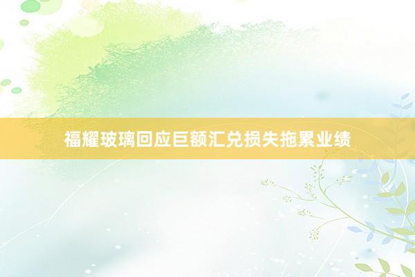 福耀玻璃回应巨额汇兑损失拖累业绩