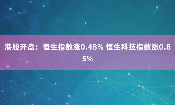 港股开盘：恒生指数涨0.48% 恒生科技指数涨0.85%
