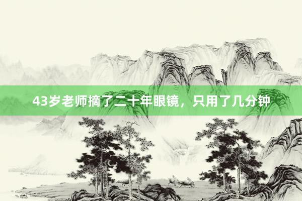 43岁老师摘了二十年眼镜，只用了几分钟