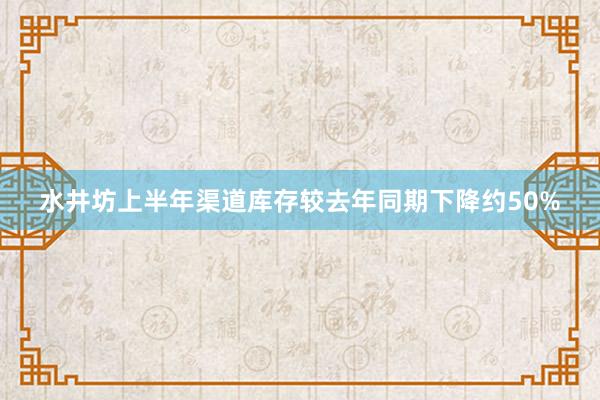 水井坊上半年渠道库存较去年同期下降约50%