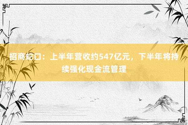 招商蛇口:上半年营收约547亿元,下半年将持续强化现金流管理