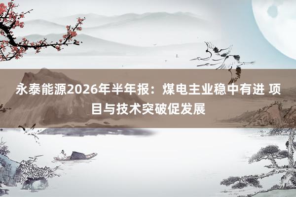 永泰能源2026年半年报：煤电主业稳中有进 项目与技术突破促发展