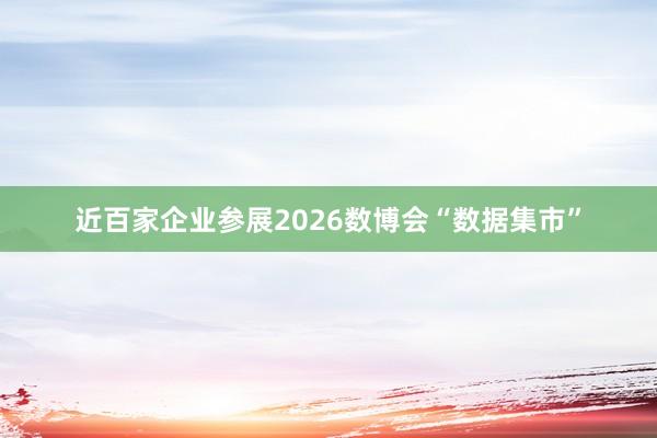 近百家企业参展2026数博会“数据集市”