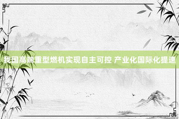 我国高端重型燃机实现自主可控 产业化国际化提速