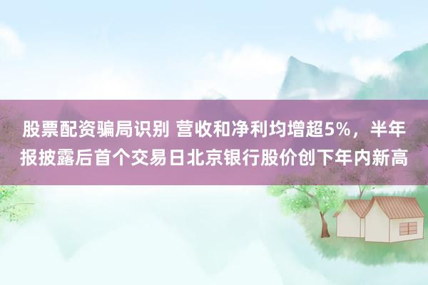 股票配资骗局识别 营收和净利均增超5%，半年报披露后首个交易日北京银行股价创下年内新高