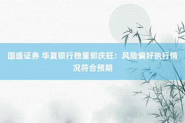 国盛证券 华夏银行独董郭庆旺：风险偏好执行情况符合预期