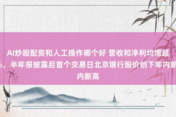 AI炒股配资和人工操作哪个好 营收和净利均增超5%，半年报披露后首个交易日北京银行股价创下年内新高