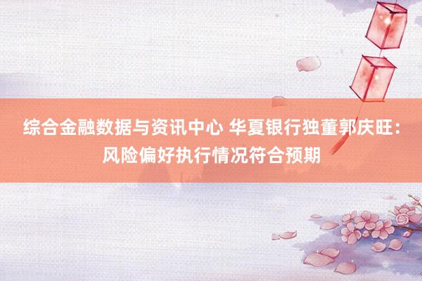 综合金融数据与资讯中心 华夏银行独董郭庆旺：风险偏好执行情况符合预期