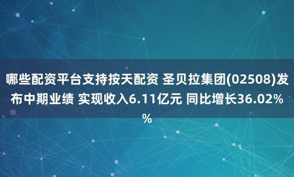 哪些配资平台支持按天配资 圣贝拉集团(02508)发布中期业绩 实现收入6.11亿元 同比增长36.02%