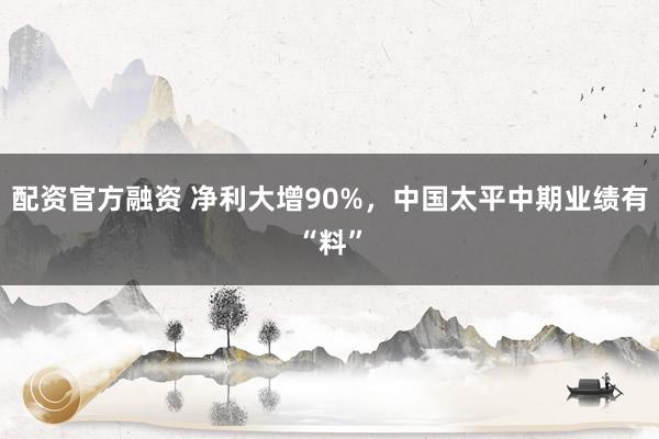 配资官方融资 净利大增90%，中国太平中期业绩有“料”