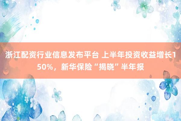 浙江配资行业信息发布平台 上半年投资收益增长150%，新华保险“揭晓”半年报