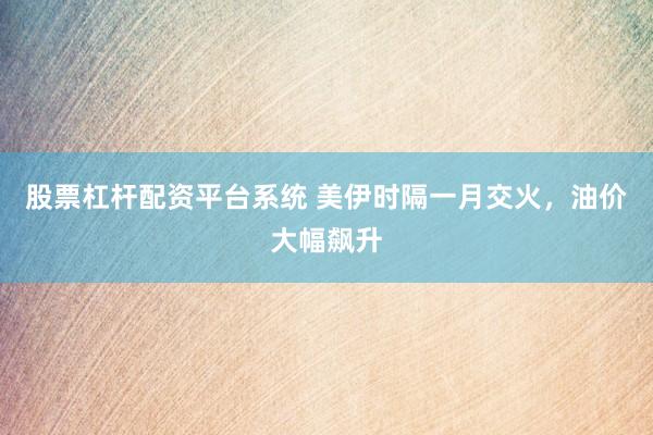 股票杠杆配资平台系统 美伊时隔一月交火，油价大幅飙升
