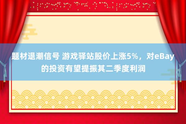 题材退潮信号 游戏驿站股价上涨5%，对eBay的投资有望提振其二季度利润