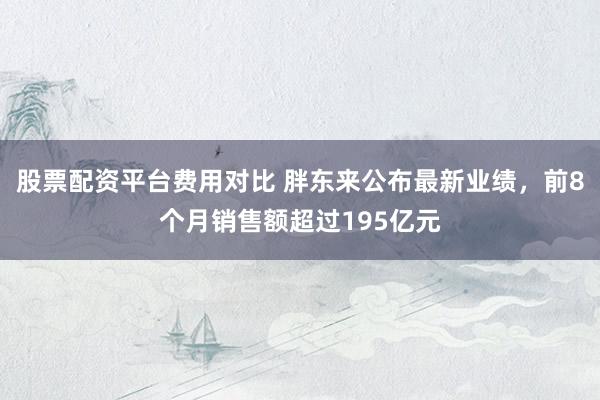 股票配资平台费用对比 胖东来公布最新业绩，前8个月销售额超过195亿元