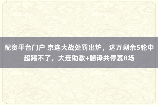 配资平台门户 京连大战处罚出炉，达万剩余5轮中超踢不了，大连助教+翻译共停赛8场