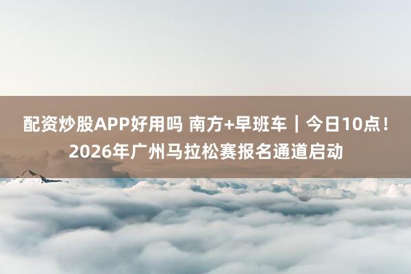 配资炒股APP好用吗 南方+早班车｜今日10点！2026年广州马拉松赛报名通道启动