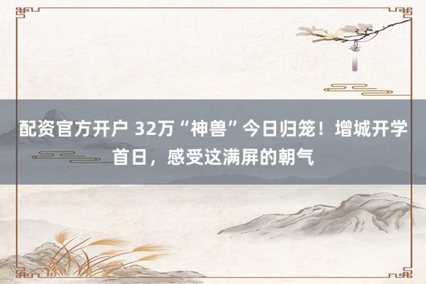 配资官方开户 32万“神兽”今日归笼！增城开学首日，感受这满屏的朝气