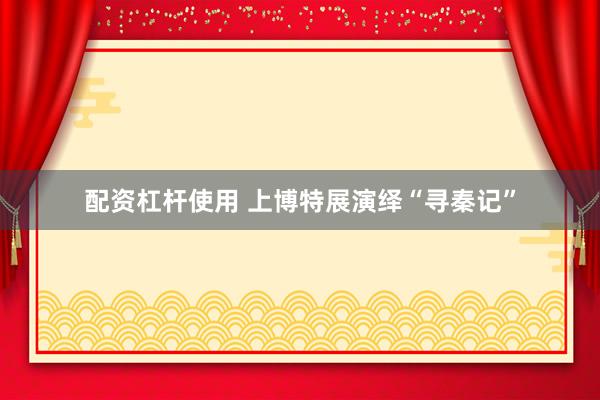 配资杠杆使用 上博特展演绎“寻秦记”