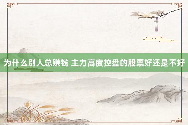 为什么别人总赚钱 主力高度控盘的股票好还是不好