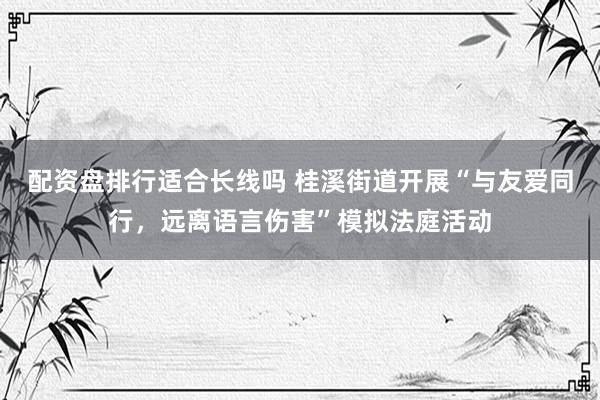 配资盘排行适合长线吗 桂溪街道开展“与友爱同行，远离语言伤害”模拟法庭活动