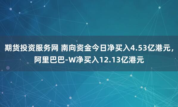期货投资服务网 南向资金今日净买入4.53亿港元，阿里巴巴-W净买入12.13亿港元