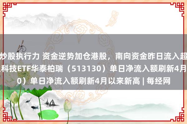 炒股执行力 资金逆势加仓港股，南向资金昨日流入超115亿港元！恒生科技ETF华泰柏瑞（513130）单日净流入额刷新4月以来新高 | 每经网