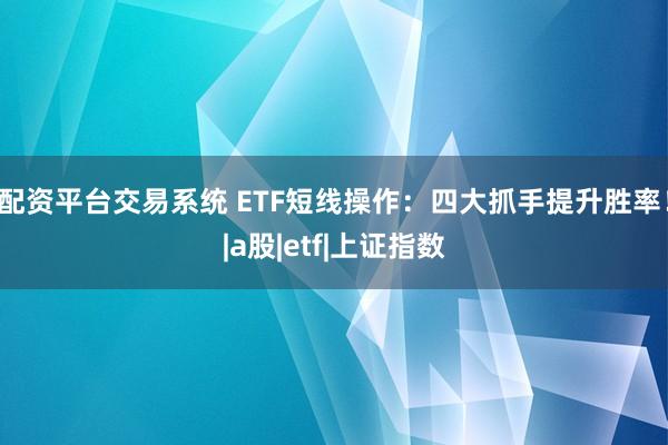 配资平台交易系统 ETF短线操作：四大抓手提升胜率！|a股|etf|上证指数