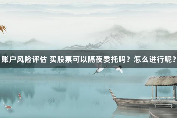 账户风险评估 买股票可以隔夜委托吗？怎么进行呢？