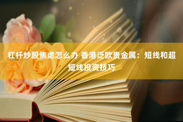 杠杆炒股焦虑怎么办 香港泛欧贵金属：短线和超短线投资技巧