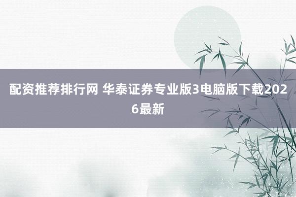 配资推荐排行网 华泰证券专业版3电脑版下载2026最新
