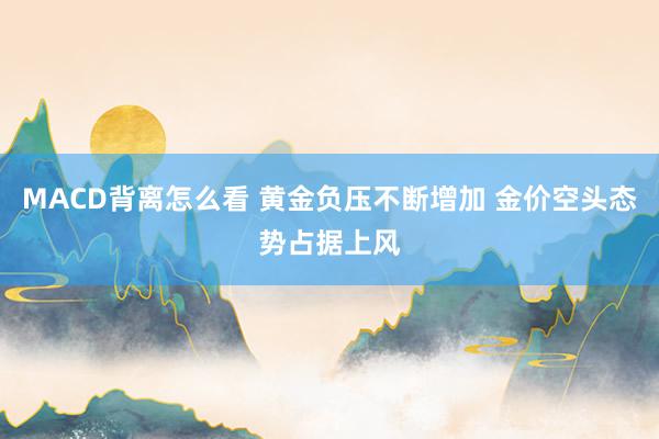 MACD背离怎么看 黄金负压不断增加 金价空头态势占据上风