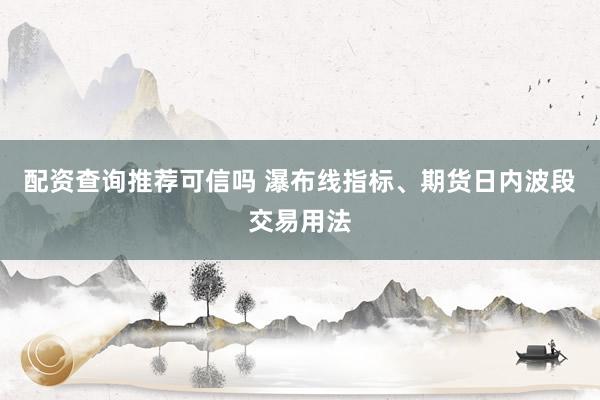 配资查询推荐可信吗 瀑布线指标、期货日内波段交易用法