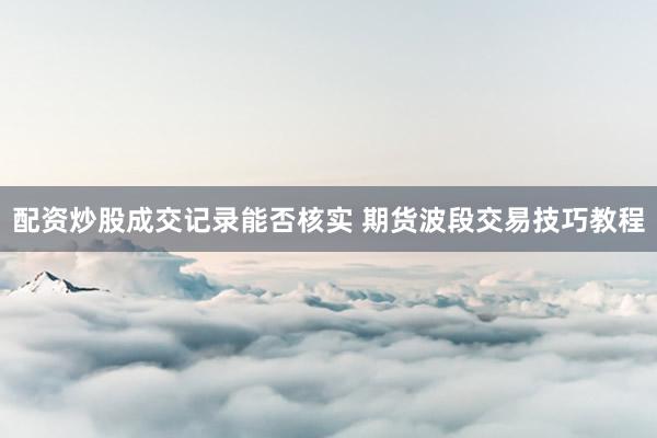 配资炒股成交记录能否核实 期货波段交易技巧教程