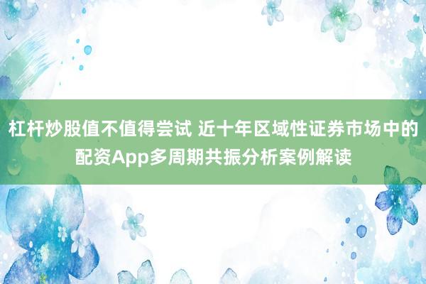 杠杆炒股值不值得尝试 近十年区域性证券市场中的配资App多周期共振分析案例解读