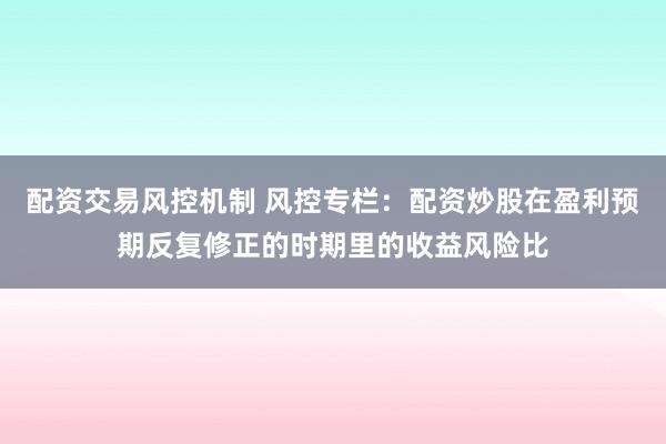 配资交易风控机制 风控专栏：配资炒股在盈利预期反复修正的时期里的收益风险比