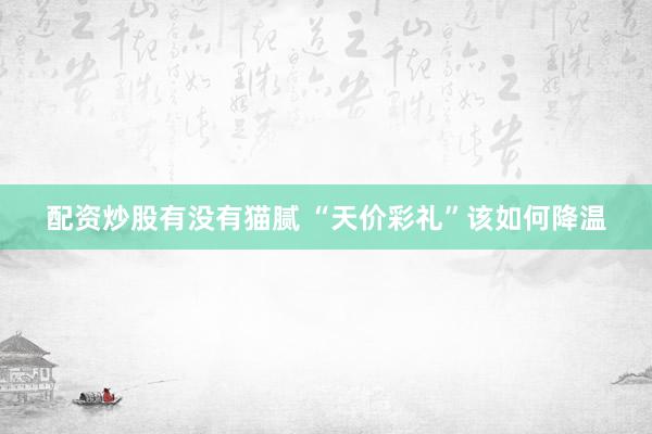 配资炒股有没有猫腻 “天价彩礼”该如何降温
