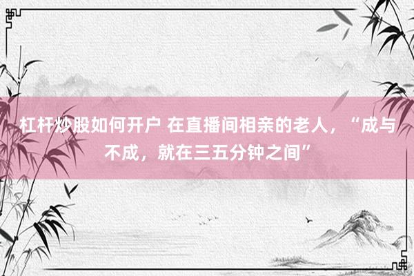 杠杆炒股如何开户 在直播间相亲的老人，“成与不成，就在三五分钟之间”