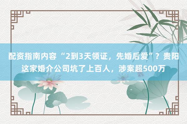 配资指南内容 “2到3天领证，先婚后爱”？贵阳这家婚介公司坑了上百人，涉案超500万