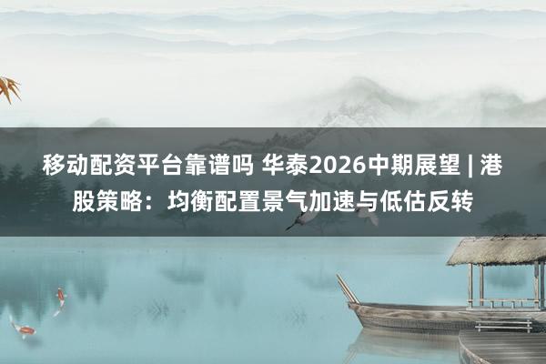 移动配资平台靠谱吗 华泰2026中期展望 | 港股策略：均衡配置景气加速与低估反转