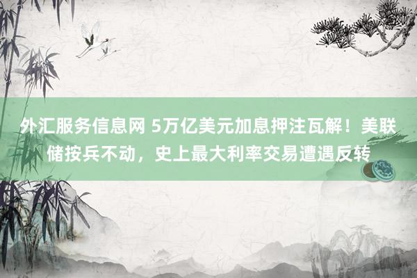 外汇服务信息网 5万亿美元加息押注瓦解！美联储按兵不动，史上最大利率交易遭遇反转