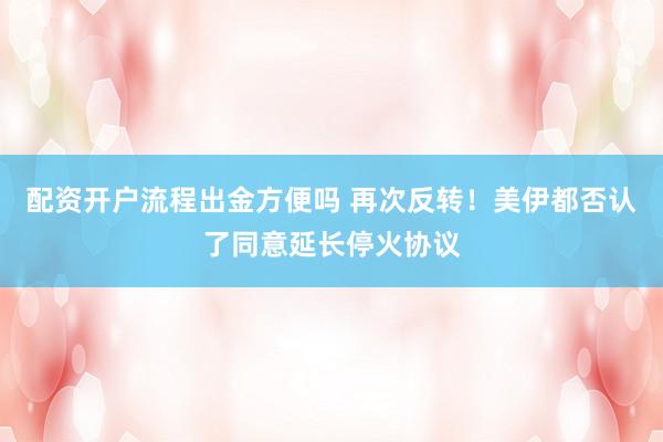 配资开户流程出金方便吗 再次反转！美伊都否认了同意延长停火协议