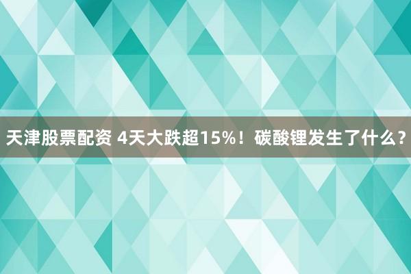 天津股票配资 4天大跌超15%！碳酸锂发生了什么？
